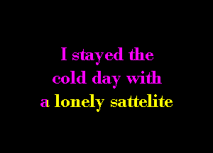 I stayed the

cold day with
a lonely sattelite