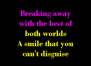 Brealdng away
with the best of
both worlds
A smile that you

can't disguise l