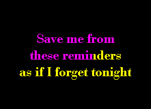 Save me from
these reminders
as if I forget tonight