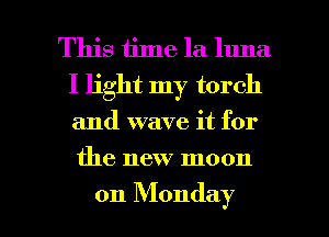 This time la luna
I light my torch

and wave it for

the new moon

on Monday I