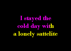 I stayed the

cold day with
a lonely sattelite