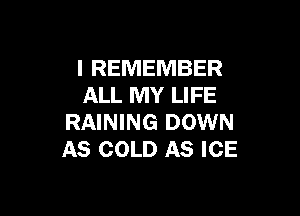 I REMEMBER
ALL MY LIFE

RAINING DOWN
AS COLD AS ICE