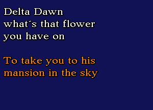 Delta Dawn
What's that flower

you have on

To take you to his
mansion in the sky