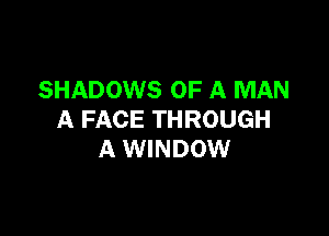 SHADOWS OF A MAN

A FACE THROUGH
A WINDOW