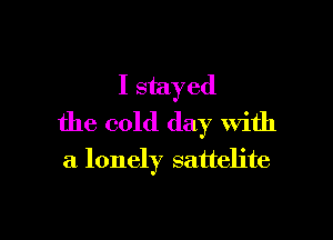 I stayed

the cold day With
a lonely sattelite