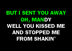 BUT I SENT YOU AWAY

0H, MANDY
WELL YOU KISSED ME
AND STOPPED ME
FROM SHAKIW