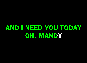 AND I NEED YOU TODAY

OH, MANDY