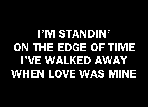 PM STANDIW
ON THE EDGE OF TIME
PVE WALKED AWAY
WHEN LOVE WAS MINE