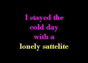 I stayed the
cold day

With a

lonely sattelite