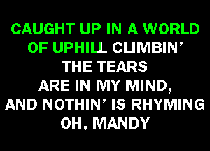 CAUGHT UP IN A WORLD
OF UPHILL CLIMBIW
THE TEARS
ARE IN MY MIND,
AND NOTHIW IS RHYMING
0H, MANDY