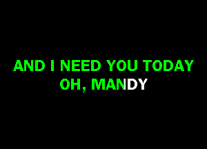 AND I NEED YOU TODAY

OH, MANDY