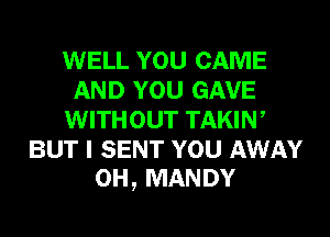 WELL YOU CAME
AND YOU GAVE
WITHOUT TAKIW
BUT I SENT YOU AWAY
0H, MANDY