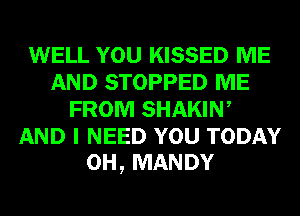 WELL YOU KISSED ME
AND STOPPED ME
FROM SHAKIW
AND I NEED YOU TODAY
0H, MANDY