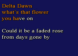 Delta Dawn
What's that flower
you have on

Could it be a faded rose
from days gone by