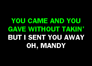 YOU CAME AND YOU
GAVE WITHOUT TAKIW
BUT I SENT YOU AWAY

0H, MANDY