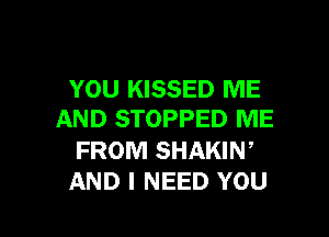 YOU KISSED ME
AND STOPPED ME

FROM SHAKIN,
AND I NEED YOU