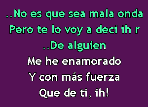 ..No es que sea mala onda
Pero te lo voy a deci 1h r
..De alguien

Me he enamorado

Y con me'is fuerza
Que de ti, ih!
