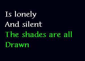 Is lonely
And silent

The shades are all
Drawn