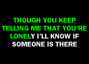 THOUGH YOU KEEP
TELLING ME THAT YOURE
LONELY VLL KNOW IF
SOMEONE IS THERE
