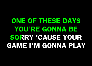 ONE OF THESE DAYS
YOURE GONNA BE
SORRY CAUSE YOUR
GAME PM GONNA PLAY