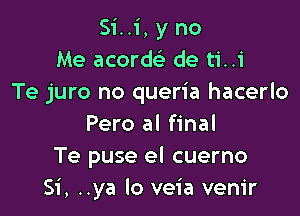 Si..i, y no
Me acorw de ti..i
Te juro no queria hacerlo

Pero al final
Te puse el cuerno
Si, ..ya lo veia venir