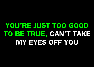 YOURE JUST T00 GOOD
TO BE TRUE, CANT TAKE
MY EYES OFF YOU