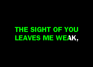 THE SIGHT OF YOU

LEAVES ME WEAK,