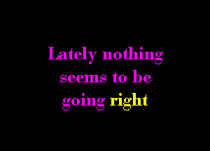 Lately nothing

seems to be
going right