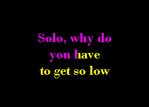 Solo, why do

you have
to get so low