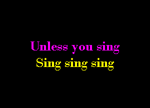 Unless you sing

Sing sing sing
