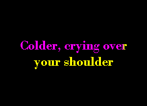Colder, crying over

your shoulder