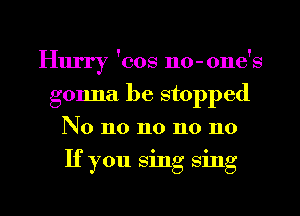 Hurry 'cos no-one's
gonna be stopped

No no no no no

If you sing sing

g