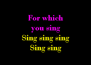 For which

you sing

Sing sing sing

Sing Sing