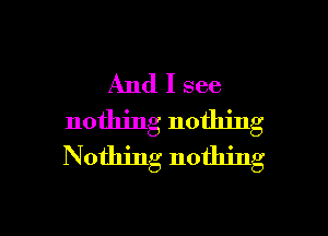 And I see

nothing nothing
N othing nothing