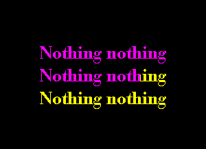 Nothing nothing
Nothing nothing
Nothing nothing

g