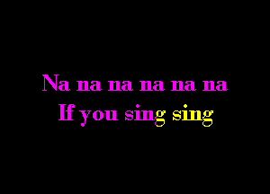 Na na na na na na

If you Sing sing