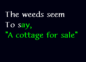 The weeds seem
To say,

A cottage for sale