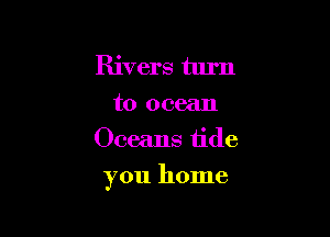 Rivers turn
to ocean
Oceans tide

you home