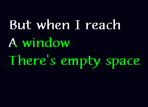 But when I reach
A window

There's empty space
