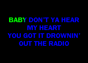 BABY DONT YA HEAR
MY HEART
YOU GOT IT DROWNIW
OUT THE RADIO