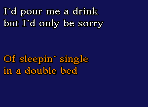 I'd pour me a drink
but I'd only be sorry

Of sleepin' single
in a double bed