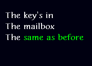 The key's in
The mailbox

The same as before