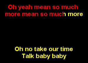 Oh yeah mean so much
more mean so much more

Oh no take our time
Talk baby baby