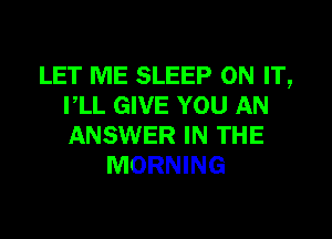 LET ME SLEEP ON IT,
VLL GIVE YOU AN

ANSWER IN THE
MORNING