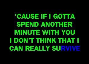 CAUSE IF I GOTTA
SPEND ANOTHER
MINUTE WITH YOU
I DONT THINK THAT I
CAN REALLY SURVIVE