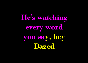 He's watching
every word

you say, hey
Dazed