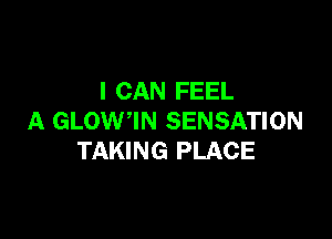 I CAN FEEL

A GLOW,IN SENSATION
TAKING PLACE