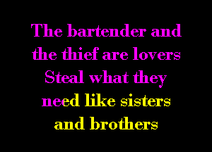 The bartender and
the thief are lovers
Steal what they
need like sisters
and brothers