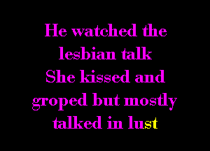 He watched the
lesbian talk
She kissed and

groped but mostly
talked in lust