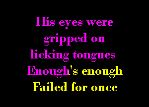 His eyes were

gripped on
licking tongues

Enough's enough

Failed for once I